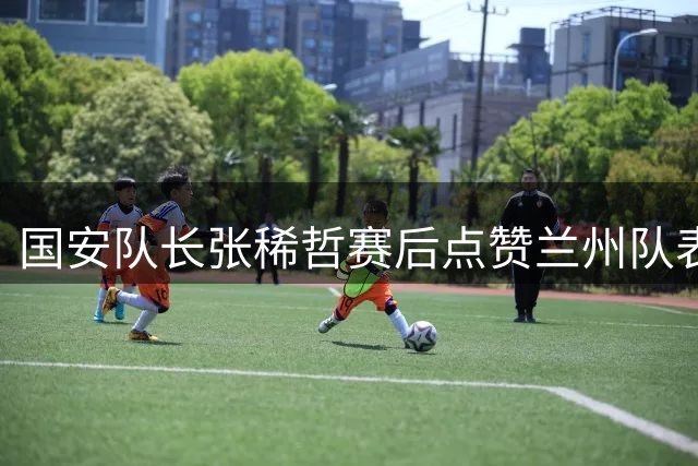 国安队长张稀哲赛后点赞兰州队表现