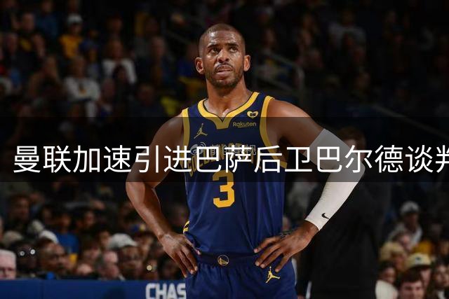 曼联加速引进巴萨后卫巴尔德谈判 左路补强成当务之急