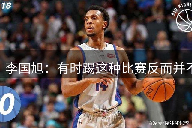 李国旭：有时踢这种比赛反而并不容易，小伙子们经受住了考验